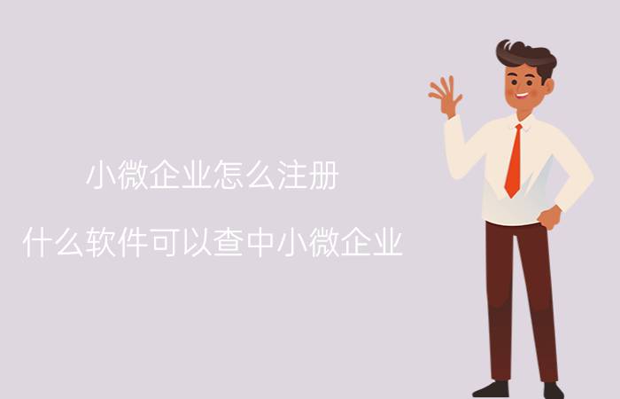 小微企业怎么注册 什么软件可以查中小微企业？